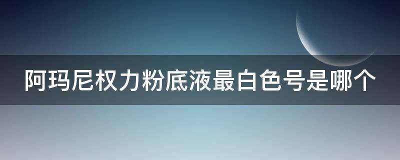阿玛尼权力粉底液最白色号是哪个 阿玛尼权力粉底液怎样选色号