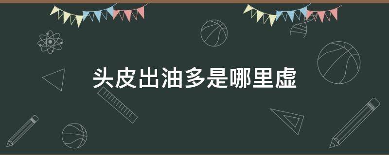 头皮出油多是哪里虚 头皮头油多怎么回事