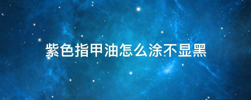紫色指甲油怎么涂不显黑（紫色指甲油显黑吗）