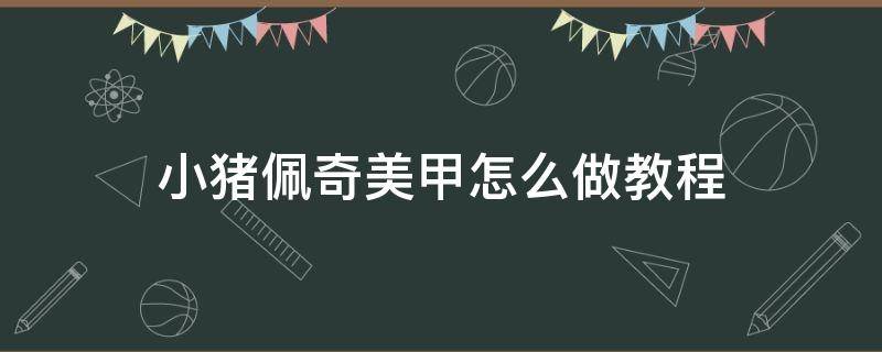 小猪佩奇美甲怎么做教程（小猪佩奇指甲）