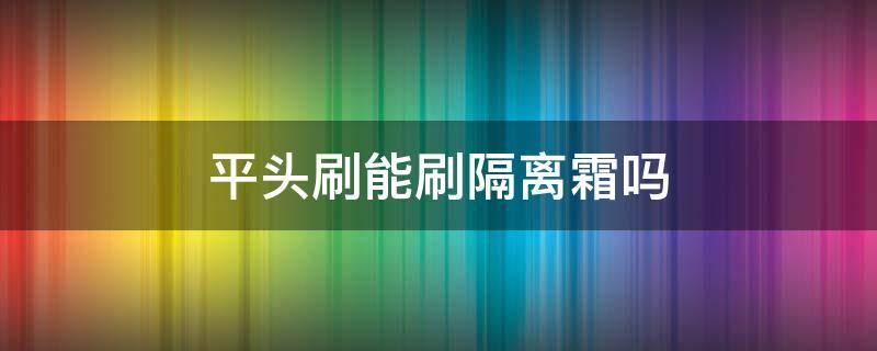 平头刷能刷隔离霜吗 美妆刷可以刷隔离吗