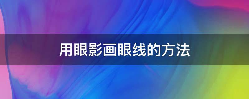 用眼影画眼线的方法 画眼影眼线步骤图解法