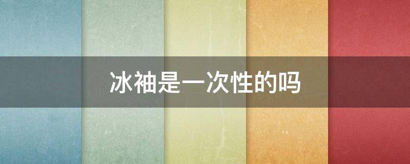 冰袖是一次性的吗 冰袖真的管用吗