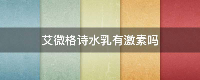 艾微格诗水乳有激素吗（艾微格诗酵素水乳好吗）