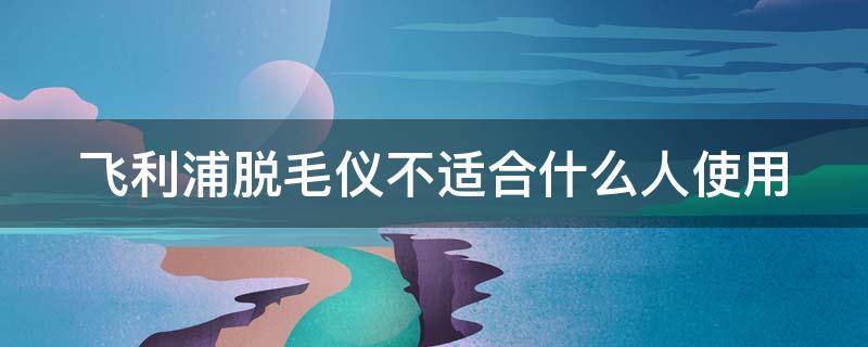 飞利浦脱毛仪不适合什么人使用 飞利浦脱毛仪安全吗