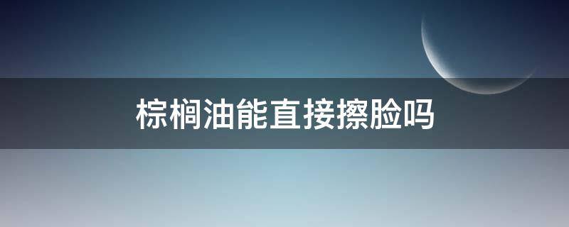 棕榈油能直接擦脸吗（棕榈油可以使用吗）