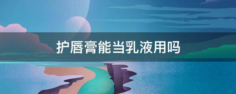 护唇膏能当乳液用吗 保湿乳可以当唇膏用吗