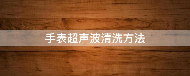 手表超声波清洗方法 专业清洗手表的超声波机器