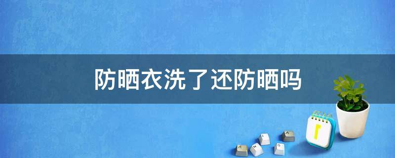 防晒衣洗了还防晒吗（防晒衣洗后还有防晒效果吗）