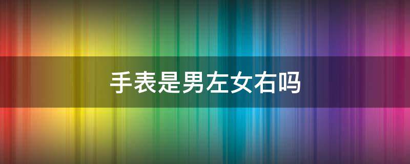 手表是男左女右吗（手表也是男左女右吗）