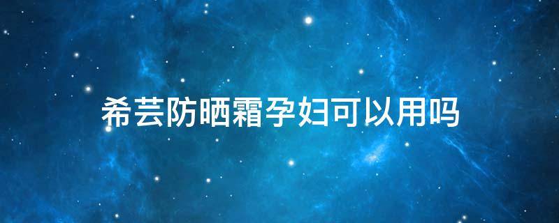 希芸防晒霜孕妇可以用吗（孕妇能用希芸护肤品吗）