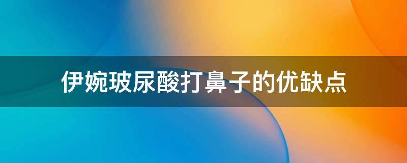 伊婉玻尿酸打鼻子的优缺点（伊婉玻尿酸隆鼻效果好吗）