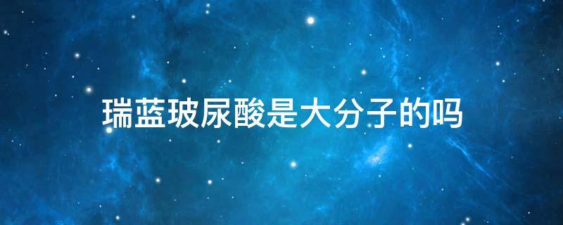 瑞蓝玻尿酸是大分子的吗 瑞蓝玻尿酸大小分子怎么区别
