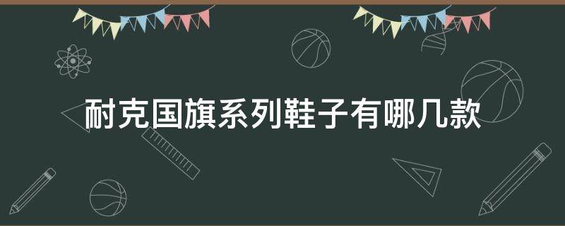 耐克国旗系列鞋子有哪几款（阿迪达斯带国旗的鞋）