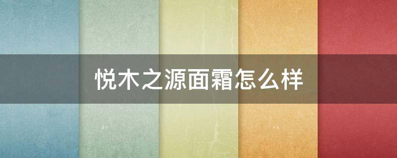 悦木之源面霜怎么样（悦木之源面霜真假对比）