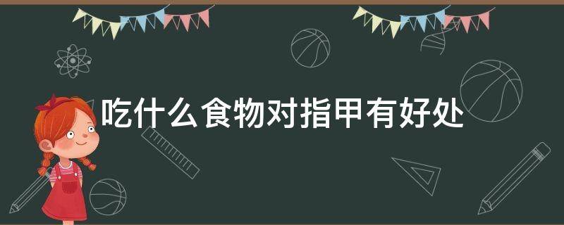吃什么食物对指甲有好处 吃什么东西对指甲有好处