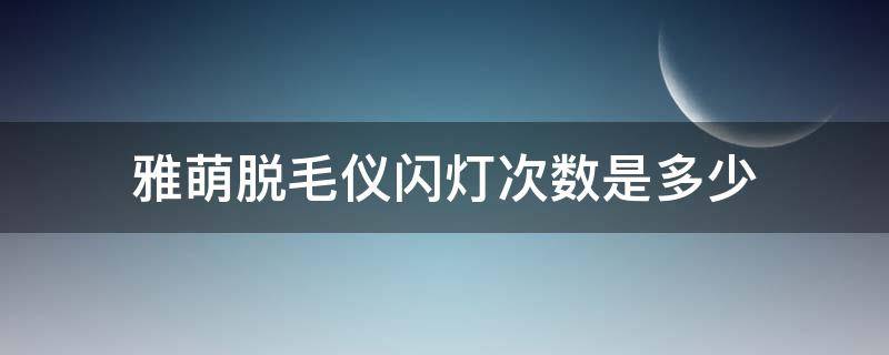 雅萌脱毛仪闪灯次数是多少（雅萌脱毛仪不打光了）