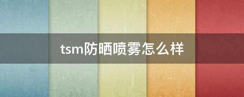 tsm防晒喷雾怎么样 tsm防晒喷雾多少钱一瓶