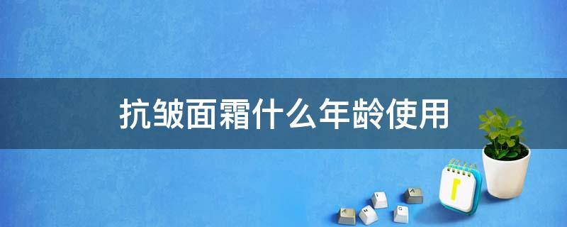 抗皱面霜什么年龄使用 抗皱面霜多大年龄用