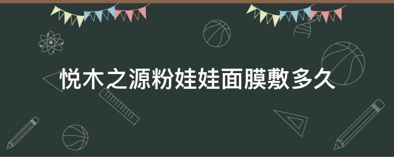悦木之源粉娃娃面膜敷多久 悦木之源泥娃娃面膜敷多久