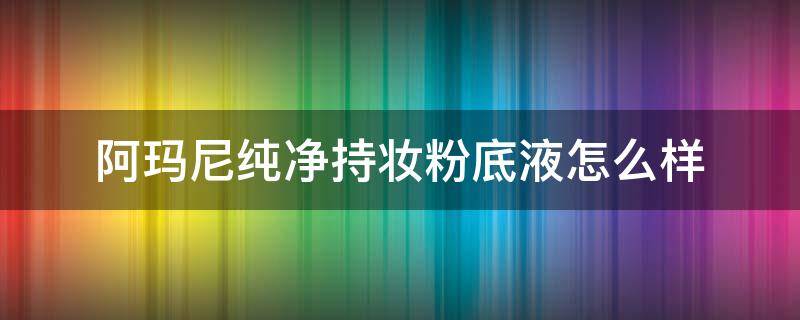 阿玛尼纯净持妆粉底液怎么样（阿玛尼纯净持妆和大师粉底液的区别）