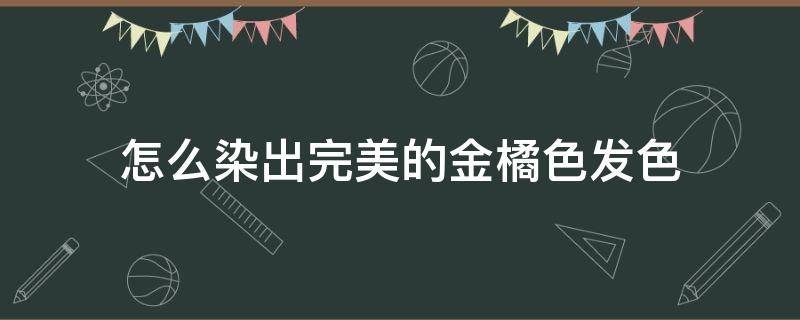 怎么染出完美的金橘色发色 橘色头发怎么改色