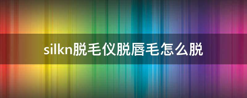 silkn脱毛仪脱唇毛怎么脱（silkn脱毛仪可以脱唇毛吗）
