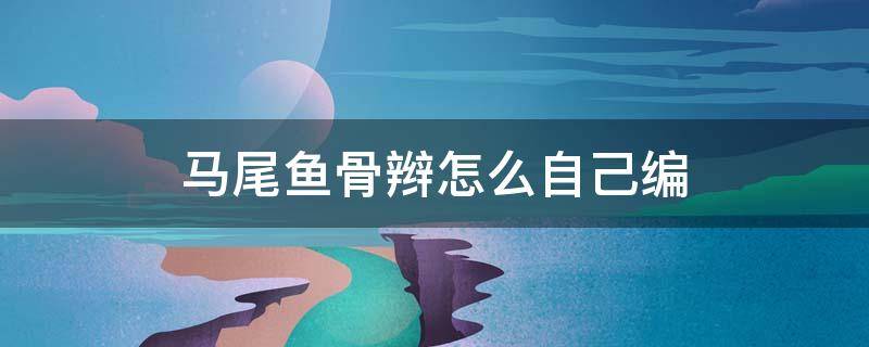马尾鱼骨辫怎么自己编 马尾鱼骨辫教程