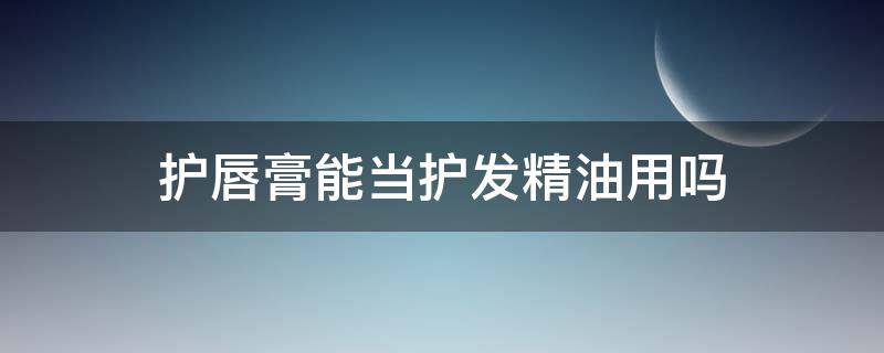 护唇膏能当护发精油用吗 护脸精油可以护发吗