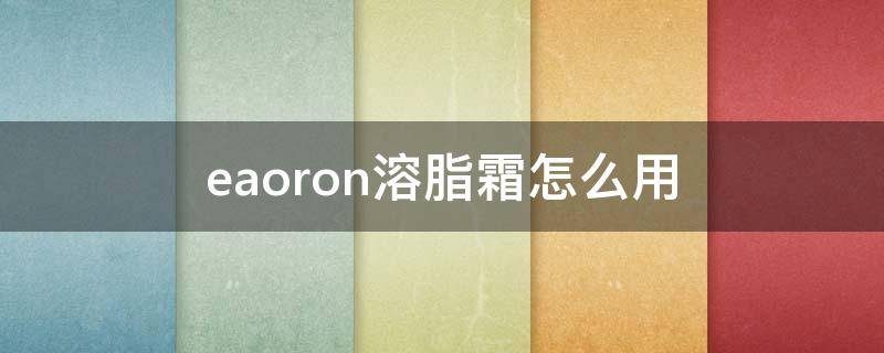 eaoron溶脂霜怎么用（eaoron溶脂膏使用方法）