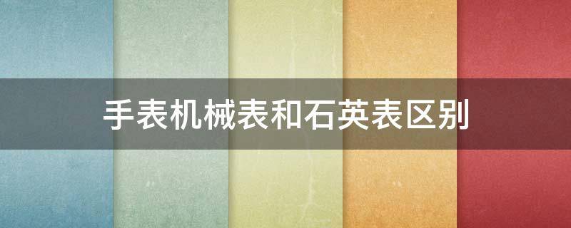 手表机械表和石英表区别 石英手表和机械手表的区别在哪里