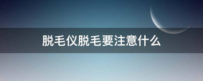 脱毛仪脱毛要注意什么（脱毛仪脱毛之后的注意事项）