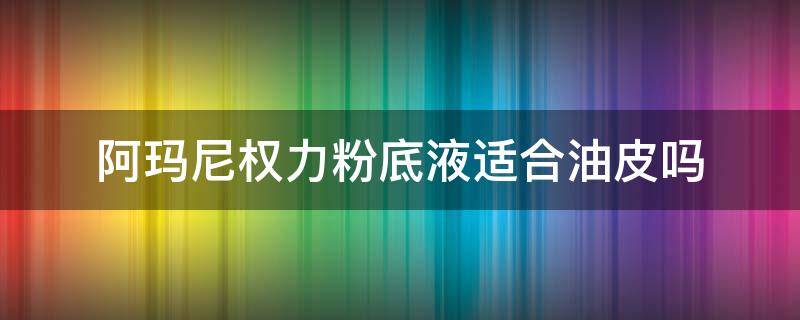 阿玛尼权力粉底液适合油皮吗 阿玛尼权力粉底液好不好