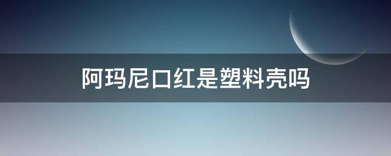 阿玛尼口红是塑料壳吗（阿玛尼的壳子是塑料的吗）