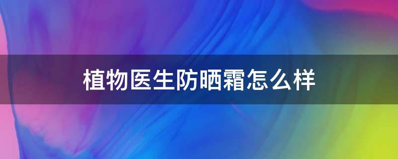 植物医生防晒霜怎么样（植物医生防晒怎么样?）