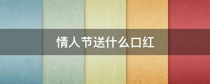 情人节送什么口红（情人节送什么口红好）