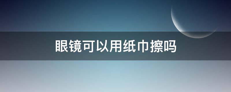 眼镜可以用纸巾擦吗 眼镜能用纸巾擦擦吗