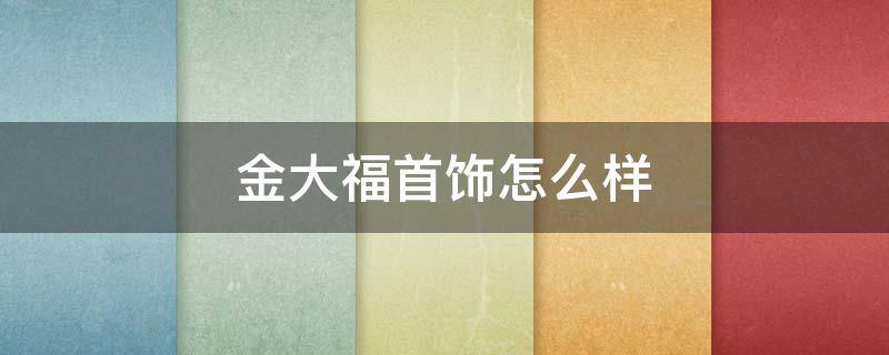 金大福首饰怎么样 金大福首饰图片