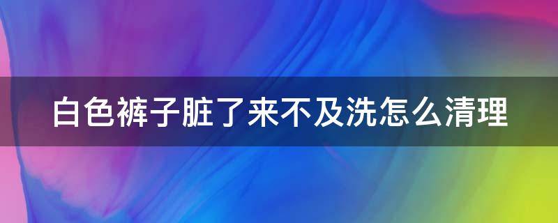 白色裤子脏了来不及洗怎么清理 白色裤子弄脏了洗不掉怎么洗