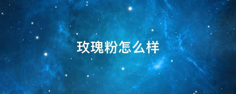 玫瑰粉怎么样（玫瑰粉有什么用）
