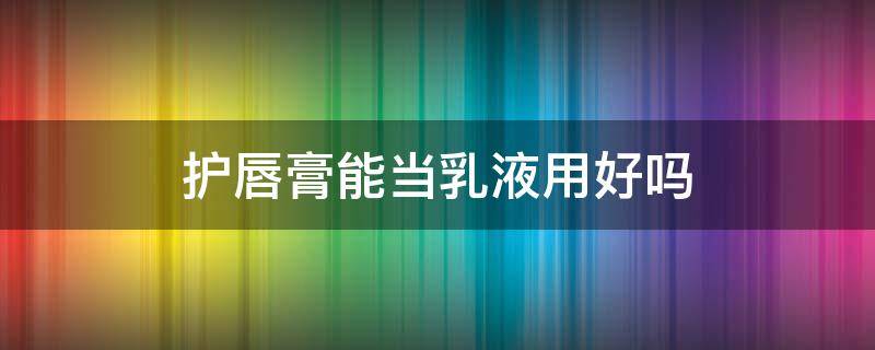 护唇膏能当乳液用好吗（水乳可以当润唇膏吗）