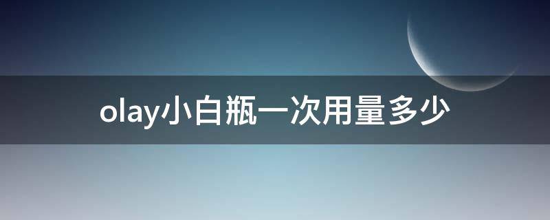 olay小白瓶一次用量多少（olay小白瓶用多久有效果）