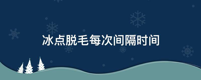 冰点脱毛每次间隔时间（冰点脱毛每次间隔一星期行吗）