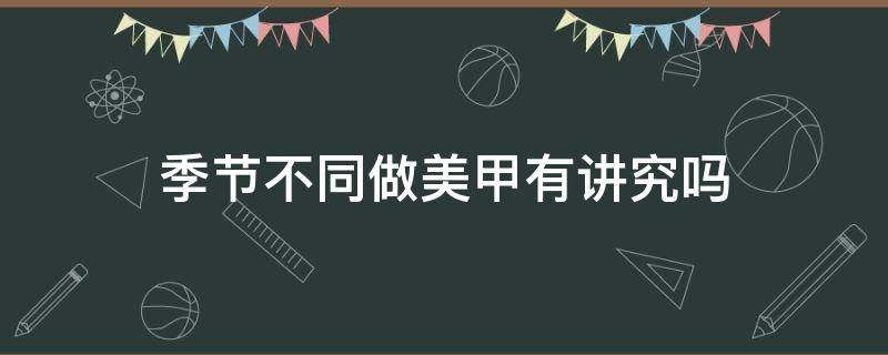 季节不同做美甲有讲究吗（美甲分季节吗）