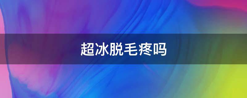 超冰脱毛疼吗 冰肌脱毛疼吗