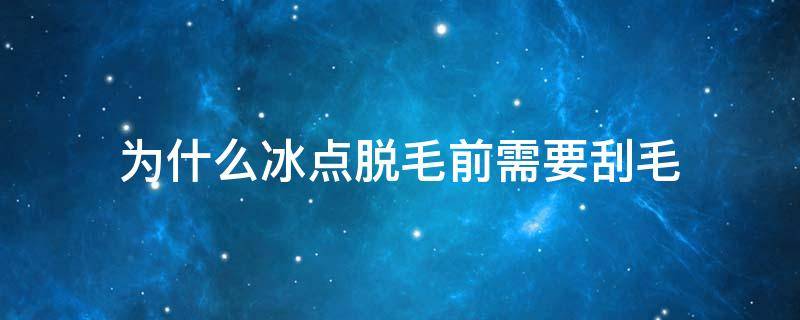 为什么冰点脱毛前需要刮毛（冰点脱毛为什么要先刮毛）