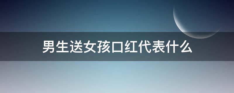 男生送女孩口红代表什么 男生送女生口红的含义