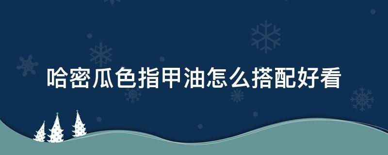 哈密瓜色指甲油怎么搭配好看（哈密瓜色指甲油怎么搭配好看图片大全）