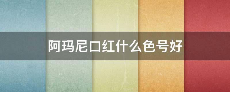 阿玛尼口红什么色号好（阿玛尼口红选什么色号）