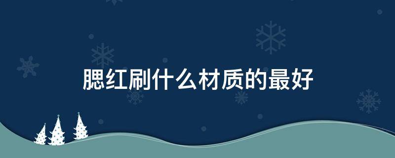 腮红刷什么材质的最好（腮红刷哪种好）